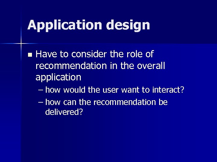 Application design n Have to consider the role of recommendation in the overall application