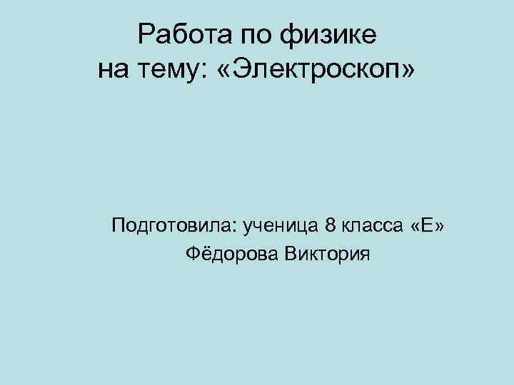 Работа по физике на тему: «Электроскоп» Подготовила: ученица 8 класса «Е» Фёдорова Виктория 