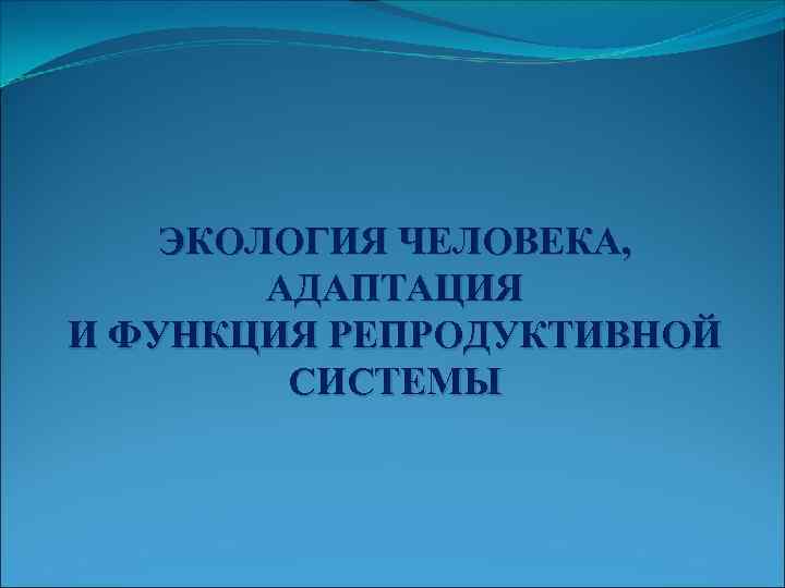 ЭКОЛОГИЯ ЧЕЛОВЕКА, АДАПТАЦИЯ И ФУНКЦИЯ РЕПРОДУКТИВНОЙ СИСТЕМЫ 