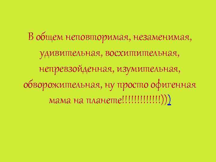 В общем неповторимая, незаменимая, удивительная, восхитительная, непревзойденная, изумительная, обворожительная, ну просто офигенная мама на