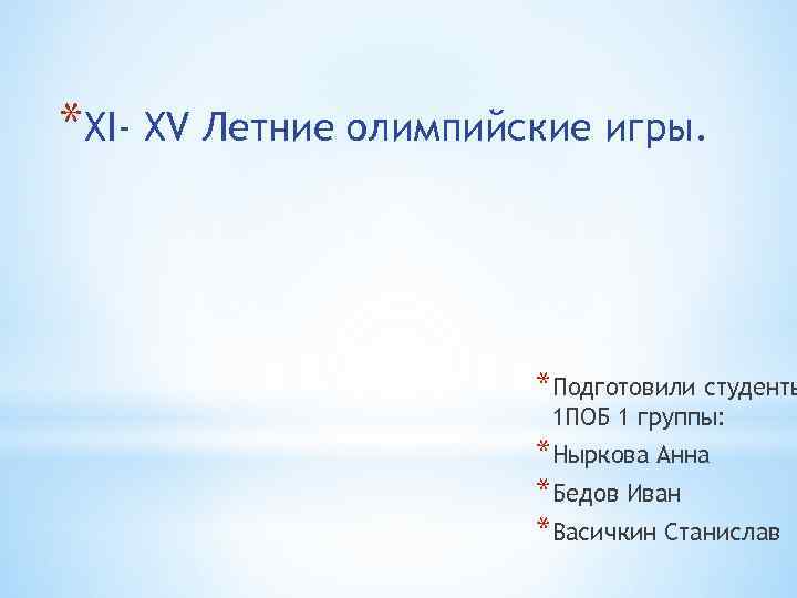 *XI- XV Летние олимпийские игры. *Подготовили студенты 1 ПОБ 1 группы: *Ныркова Анна *Бедов