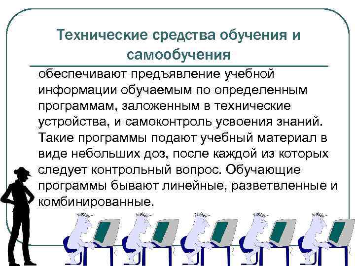Технические средства обучения и самообучения обеспечивают предъявление учебной информации обучаемым по определенным программам, заложенным