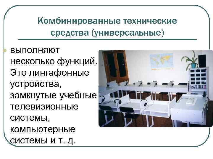 Комбинированные технические средства (универсальные) l выполняют несколько функций. Это лингафонные устройства, замкнутые учебные телевизионные