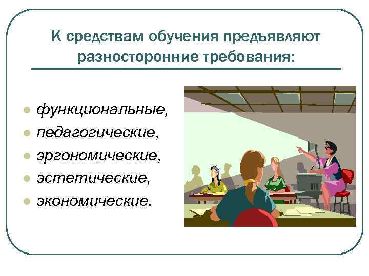 К средствам обучения предъявляют разносторонние требования: l l l функциональные, педагогические, эргономические, эстетические, экономические.