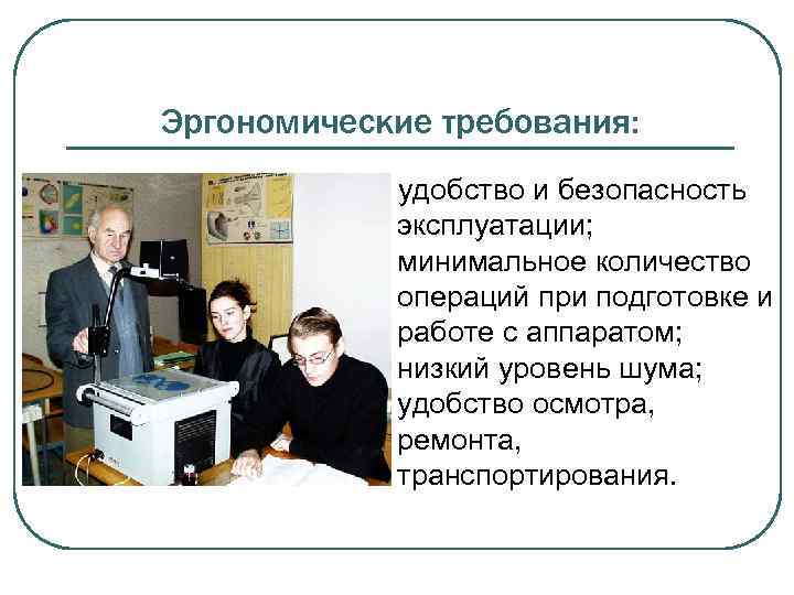 Эргономические требования: удобство и безопасность эксплуатации; минимальное количество операций при подготовке и работе с