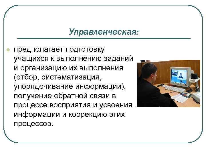 Управленческая: l предполагает подготовку учащихся к выполнению заданий и организацию их выполнения (отбор, систематизация,