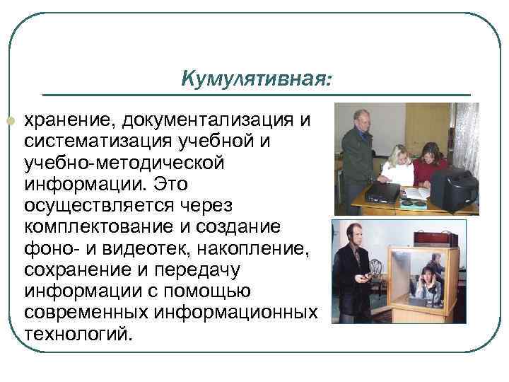 Кумулятивная: l хранение, документализация и систематизация учебной и учебно-методической информации. Это осуществляется через комплектование