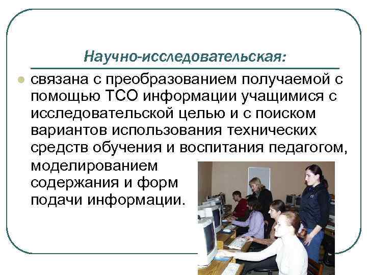 Научно-исследовательская: l связана с преобразованием получаемой с помощью ТСО информации учащимися с исследовательской целью