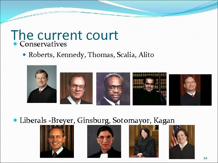 The current court Conservatives Roberts, Kennedy, Thomas, Scalia, Alito Liberals -Breyer, Ginsburg, Sotomayor, Kagan