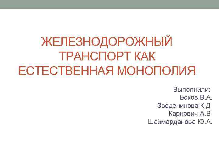 ЖЕЛЕЗНОДОРОЖНЫЙ ТРАНСПОРТ КАК ЕСТЕСТВЕННАЯ МОНОПОЛИЯ Выполнили: Боков В. А. Зведенинова К. Д Карнович А.