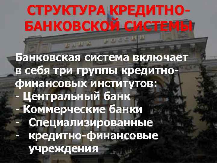 СТРУКТУРА КРЕДИТНОБАНКОВСКОЙ СИСТЕМЫ Банковская система включает в себя три группы кредитнофинансовых институтов: - Центральный