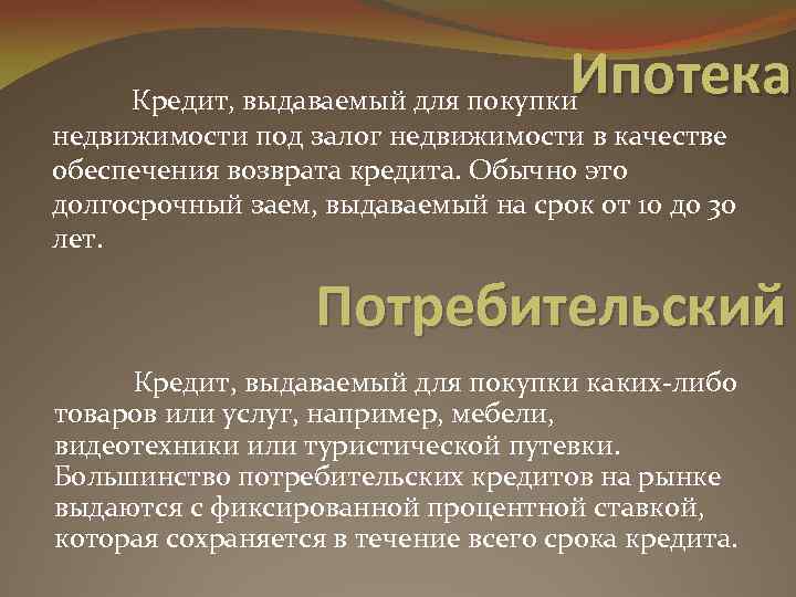 Ипотека Кредит, выдаваемый для покупки недвижимости под залог недвижимости в качестве обеспечения возврата кредита.