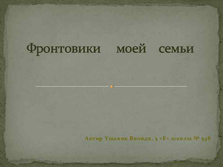 Фронтовики моей семьи Автор Ушаков Володя, 3 «Е» школы № 548 