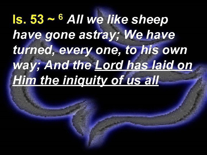 Is. 53 ~ 6 All we like sheep have gone astray; We have turned,