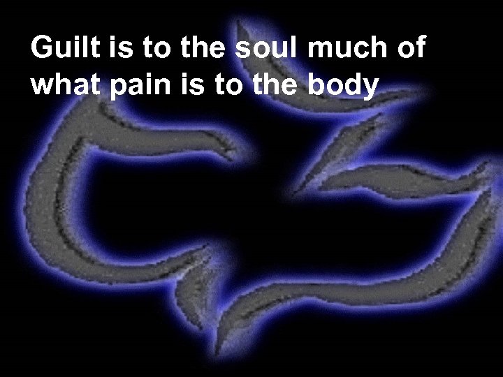 Guilt is to the soul much of what pain is to the body 