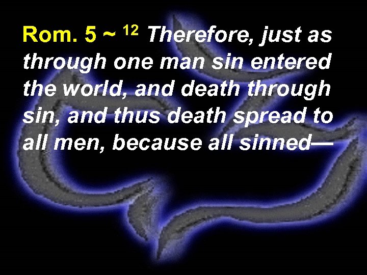 Rom. 5 ~ 12 Therefore, just as through one man sin entered the world,