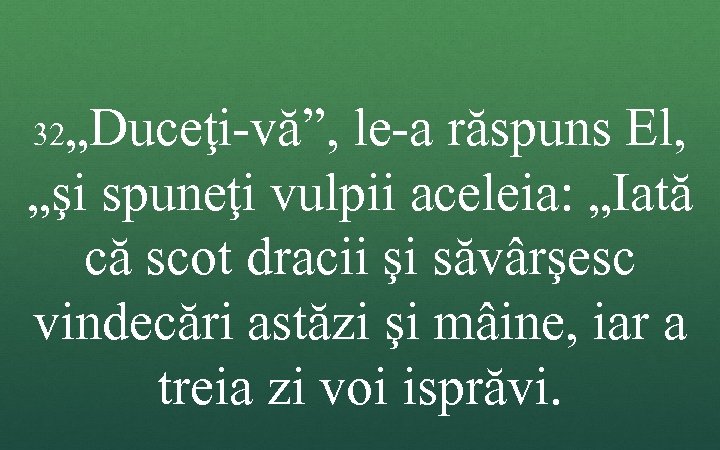 „Duceţi-vă”, le-a răspuns El, „şi spuneţi vulpii aceleia: „Iată că scot dracii şi săvârşesc