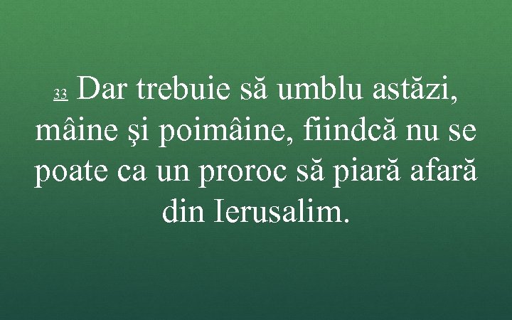 Dar trebuie să umblu astăzi, mâine şi poimâine, fiindcă nu se poate ca un
