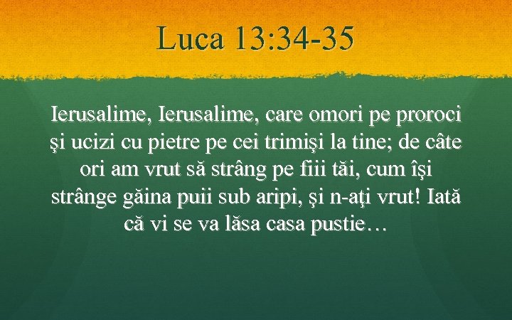 Luca 13: 34 -35 Ierusalime, care omori pe proroci şi ucizi cu pietre pe