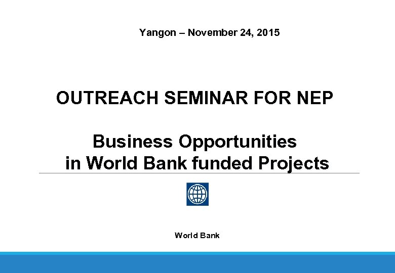 Yangon – November 24, 2015 OUTREACH SEMINAR FOR NEP Business Opportunities in World Bank