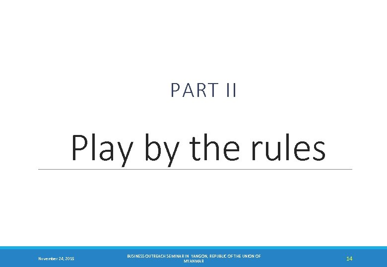 PART II Play by the rules November 24, 2015 BUSINESS OUTREACH SEMINAR IN YANGON,