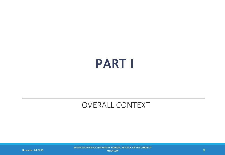 PART I OVERALL CONTEXT November 24, 2015 BUSINESS OUTREACH SEMINAR IN YANGON, REPUBLIC OF