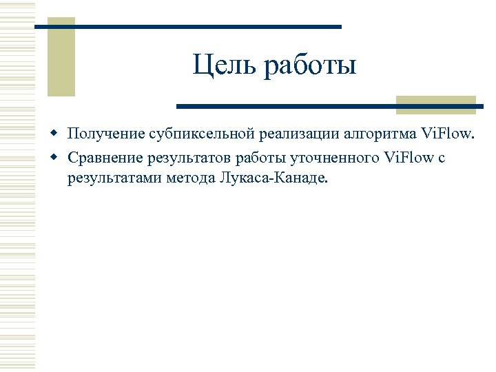 Цель работы w Получение субпиксельной реализации алгоритма Vi. Flow. w Сравнение результатов работы уточненного