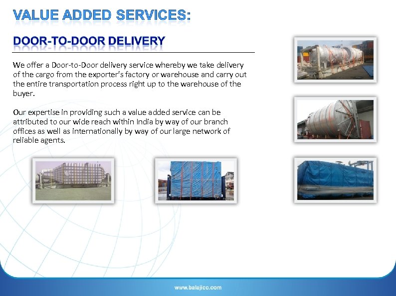 We offer a Door-to-Door delivery service whereby we take delivery of the cargo from