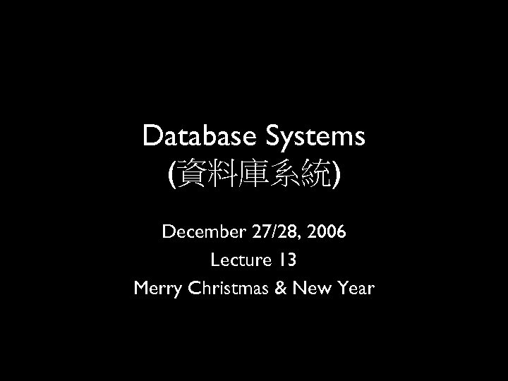 Database Systems (資料庫系統) December 27/28, 2006 Lecture 13 Merry Christmas & New Year 1
