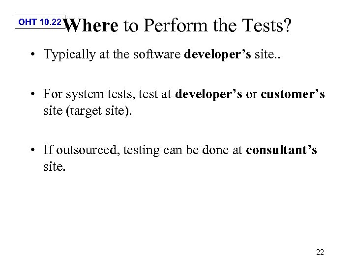 OHT 10. 22 Where to Perform the Tests? • Typically at the software developer’s