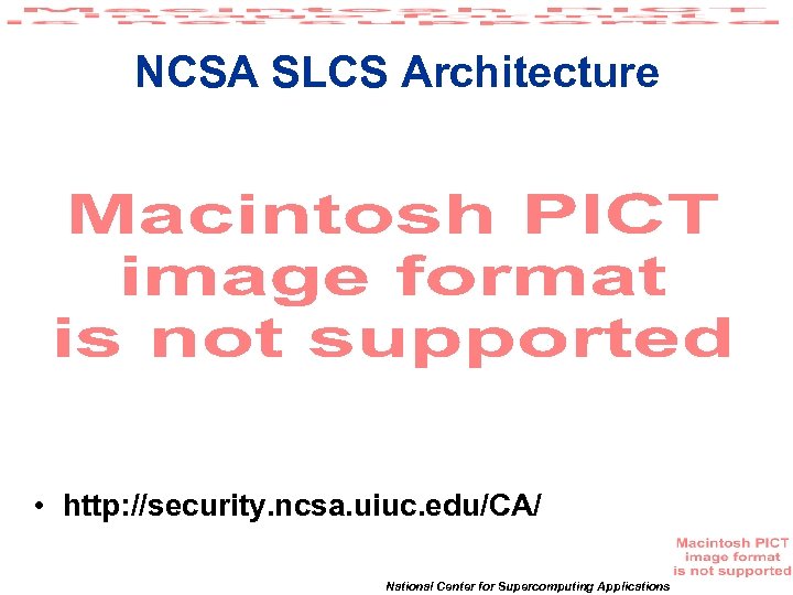 NCSA SLCS Architecture • http: //security. ncsa. uiuc. edu/CA/ National Center for Supercomputing Applications