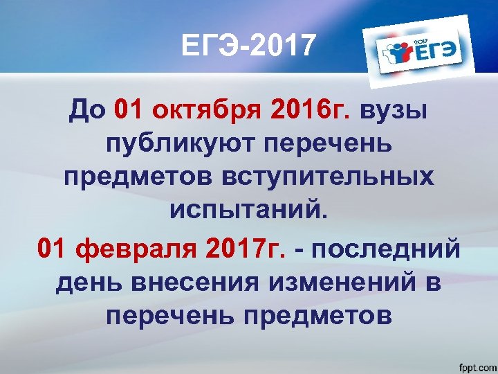 ЕГЭ-2017 До 01 октября 2016 г. вузы публикуют перечень предметов вступительных испытаний. 01 февраля