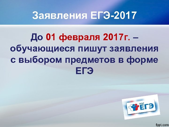 Заявления ЕГЭ-2017 До 01 февраля 2017 г. – обучающиеся пишут заявления с выбором предметов