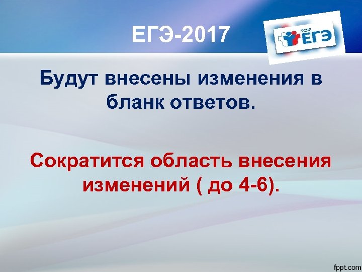 ЕГЭ-2017 Будут внесены изменения в бланк ответов. Сократится область внесения изменений ( до 4