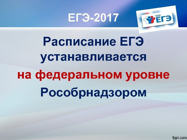 ЕГЭ-2017 Расписание ЕГЭ устанавливается на федеральном уровне Рособрнадзором 