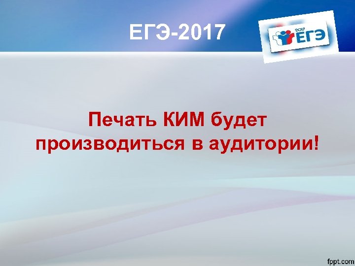 ЕГЭ-2017 Печать КИМ будет производиться в аудитории! 