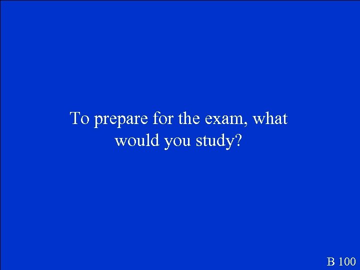 To prepare for the exam, what would you study? B 100 