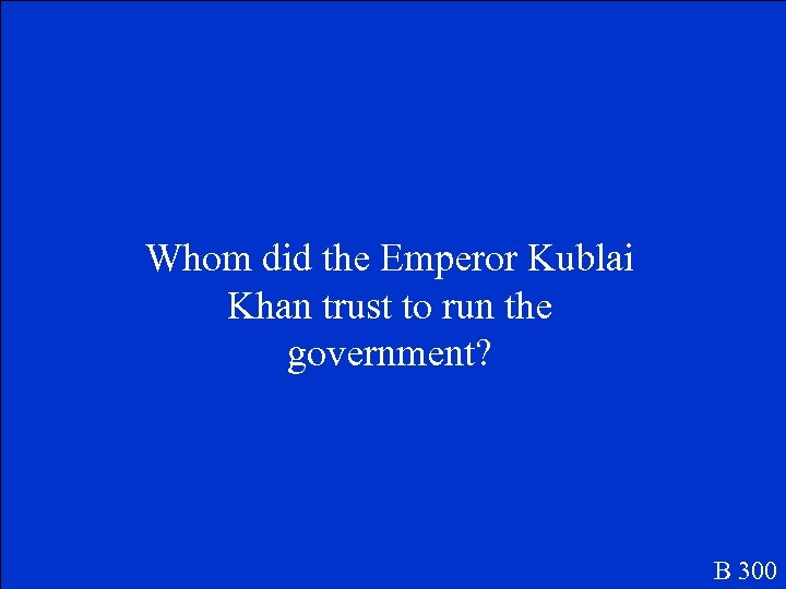 Whom did the Emperor Kublai Khan trust to run the government? B 300 