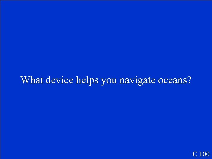 What device helps you navigate oceans? C 100 