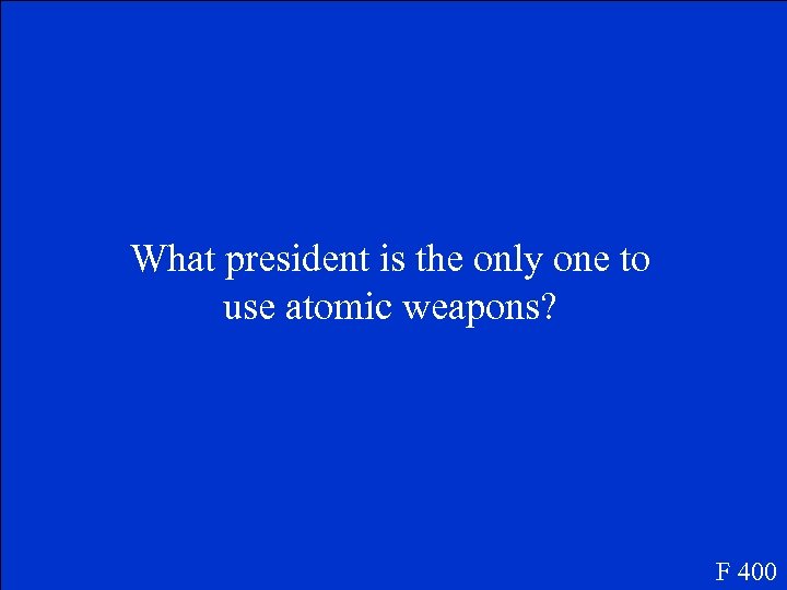 What president is the only one to use atomic weapons? F 400 