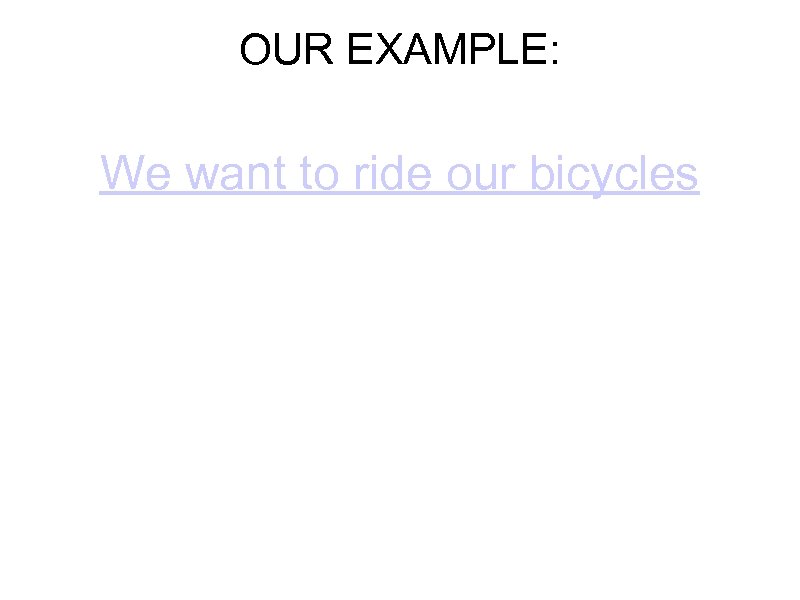 OUR EXAMPLE: We want to ride our bicycles 