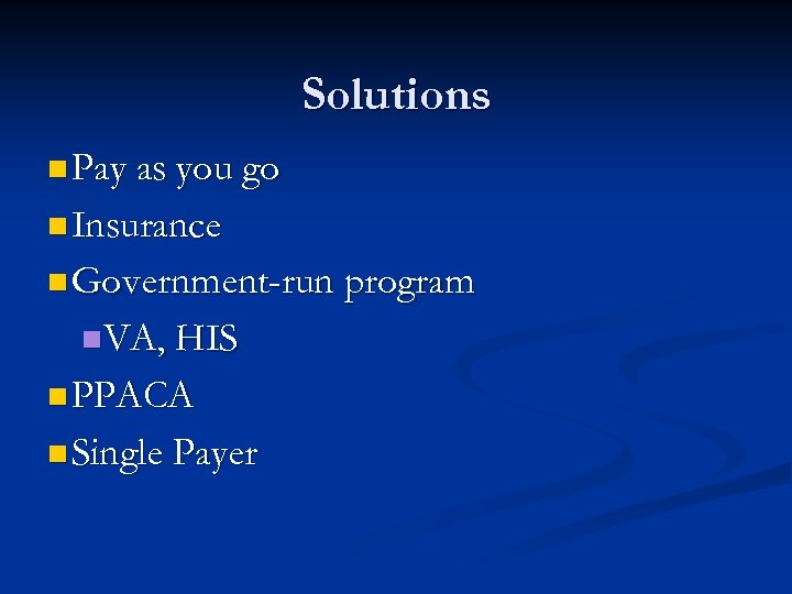Solutions n Pay as you go n Insurance n Government-run program n. VA, HIS