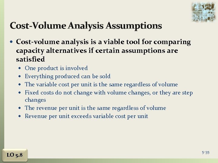 Cost-Volume Analysis Assumptions Cost-volume analysis is a viable tool for comparing capacity alternatives if