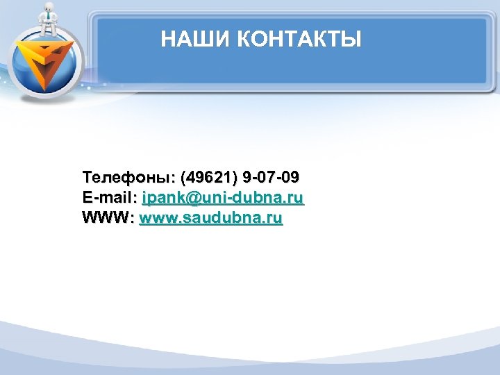 НАШИ КОНТАКТЫ Телефоны: (49621) 9 -07 -09 E-mail: ipank@uni-dubna. ru WWW: www. saudubna. ru