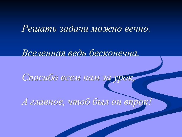 Решать задачи можно вечно. Вселенная ведь бесконечна. Спасибо всем нам за урок, А главное,