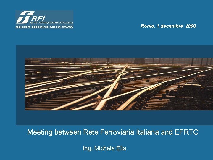 Roma, 1 decembre 2006 Meeting between Rete Ferroviaria Italiana and EFRTC Ing. Michele Elia