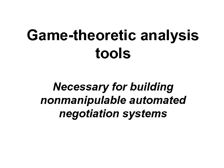 Game-theoretic analysis tools Necessary for building nonmanipulable automated negotiation systems 