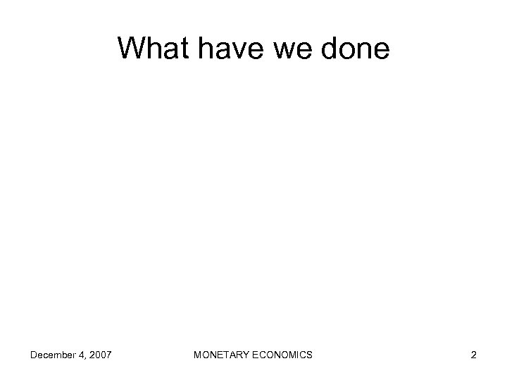 What have we done December 4, 2007 MONETARY ECONOMICS 2 