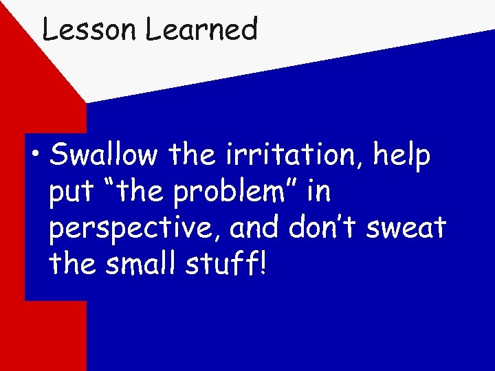 Lesson Learned • Swallow the irritation, help put “the problem” in perspective, and don’t