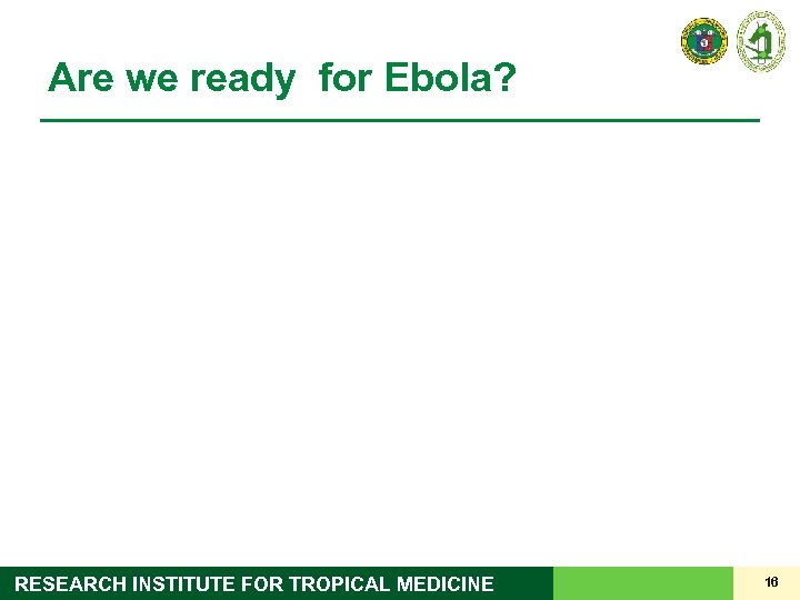 Are we ready for Ebola? RESEARCH INSTITUTE FOR TROPICAL MEDICINE 16 